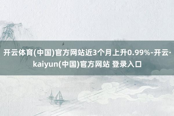 开云体育(中国)官方网站近3个月上升0.99%-开云·kaiyun(中国)官方网站 登录入口