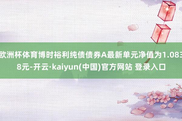 欧洲杯体育博时裕利纯债债券A最新单元净值为1.0838元-开云·kaiyun(中国)官方网站 登录入口