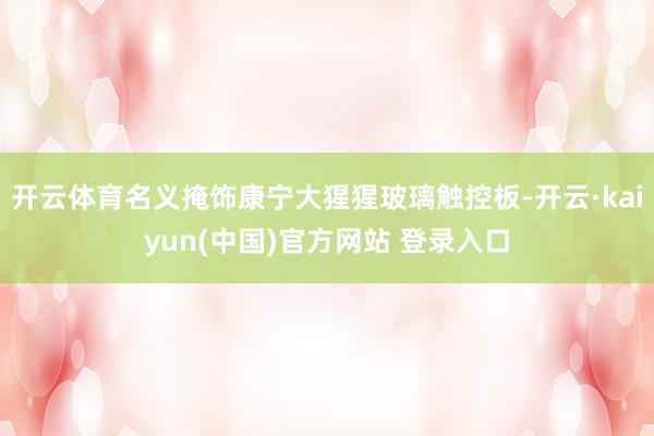 开云体育名义掩饰康宁大猩猩玻璃触控板-开云·kaiyun(中国)官方网站 登录入口