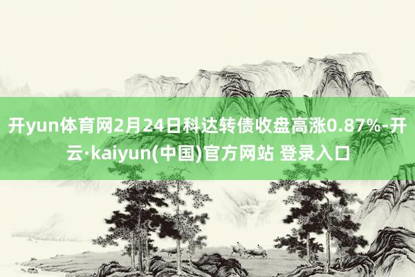 开yun体育网2月24日科达转债收盘高涨0.87%-开云·kaiyun(中国)官方网站 登录入口