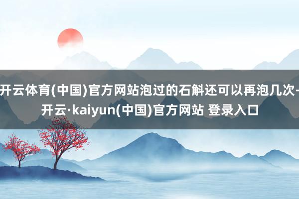 开云体育(中国)官方网站泡过的石斛还可以再泡几次-开云·kaiyun(中国)官方网站 登录入口