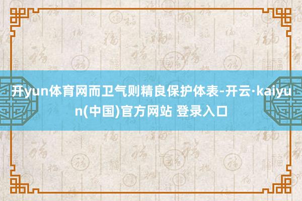 开yun体育网而卫气则精良保护体表-开云·kaiyun(中国)官方网站 登录入口