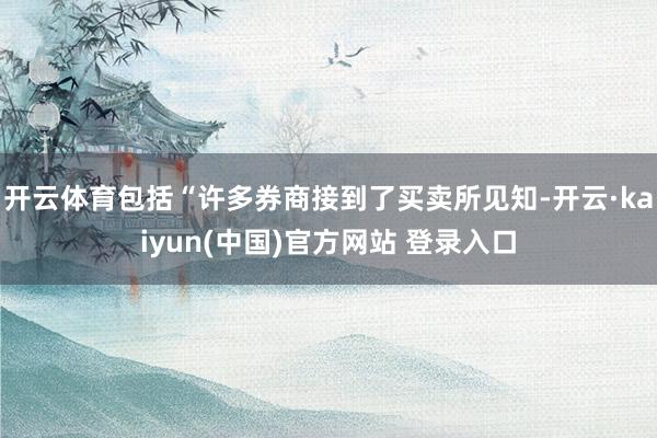 开云体育包括“许多券商接到了买卖所见知-开云·kaiyun(中国)官方网站 登录入口