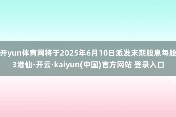 开yun体育网将于2025年6月10日派发末期股息每股3港仙-开云·kaiyun(中国)官方网站 登录入口