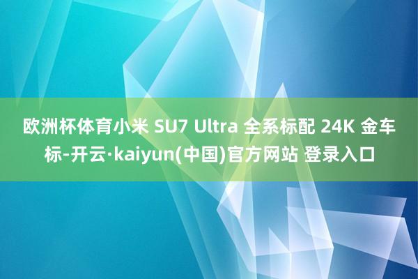 欧洲杯体育小米 SU7 Ultra 全系标配 24K 金车标-开云·kaiyun(中国)官方网站 登录入口