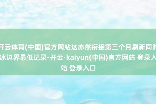 开云体育(中国)官方网站这亦然衔接第三个月刷新同时海冰边界最低记录-开云·kaiyun(中国)官方网站 登录入口