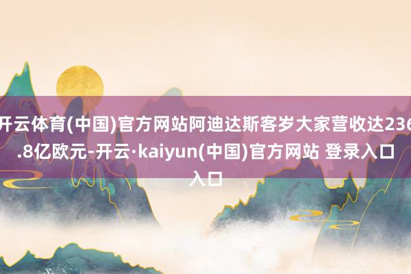 开云体育(中国)官方网站阿迪达斯客岁大家营收达236.8亿欧元-开云·kaiyun(中国)官方网站 登录入口