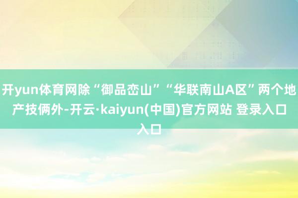 开yun体育网除“御品峦山”“华联南山A区”两个地产技俩外-开云·kaiyun(中国)官方网站 登录入口