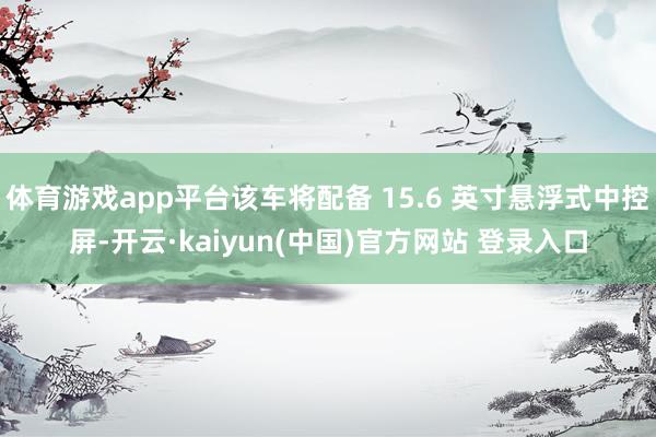 体育游戏app平台该车将配备 15.6 英寸悬浮式中控屏-开云·kaiyun(中国)官方网站 登录入口