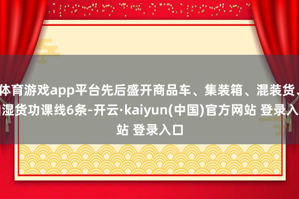 体育游戏app平台先后盛开商品车、集装箱、混装货、怕湿货功课线6条-开云·kaiyun(中国)官方网站 登录入口
