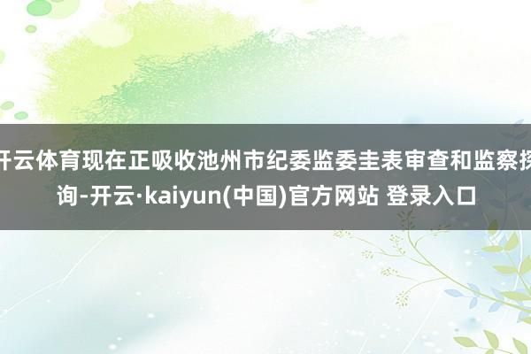 开云体育现在正吸收池州市纪委监委圭表审查和监察探询-开云·kaiyun(中国)官方网站 登录入口