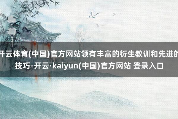 开云体育(中国)官方网站领有丰富的衍生教训和先进的技巧-开云·kaiyun(中国)官方网站 登录入口