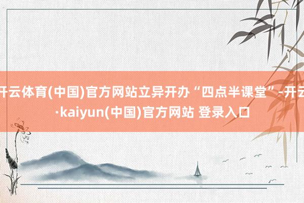 开云体育(中国)官方网站立异开办“四点半课堂”-开云·kaiyun(中国)官方网站 登录入口