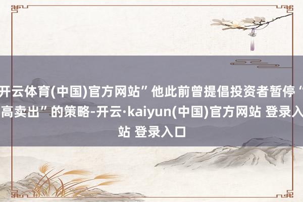 开云体育(中国)官方网站”他此前曾提倡投资者暂停“逢高卖出”的策略-开云·kaiyun(中国)官方网站 登录入口