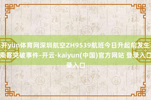开yun体育网深圳航空ZH9539航班今日升起前发生乘客突破事件-开云·kaiyun(中国)官方网站 登录入口