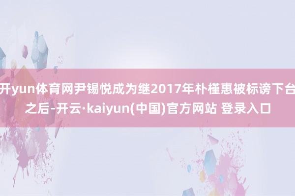 开yun体育网尹锡悦成为继2017年朴槿惠被标谤下台之后-开云·kaiyun(中国)官方网站 登录入口