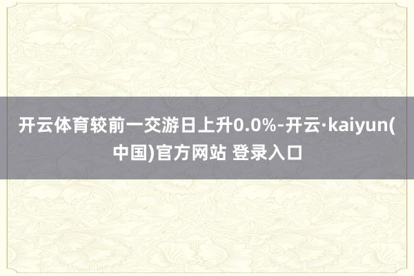 开云体育较前一交游日上升0.0%-开云·kaiyun(中国)官方网站 登录入口