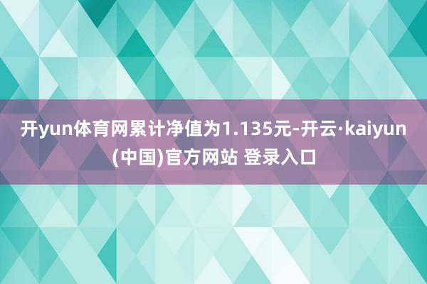 开yun体育网累计净值为1.135元-开云·kaiyun(中国)官方网站 登录入口