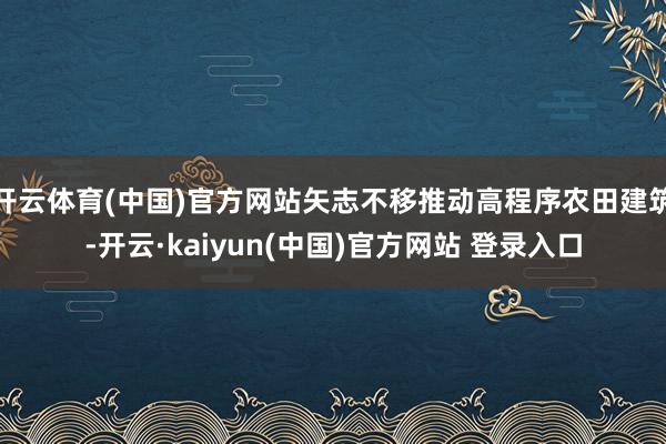 开云体育(中国)官方网站矢志不移推动高程序农田建筑-开云·kaiyun(中国)官方网站 登录入口