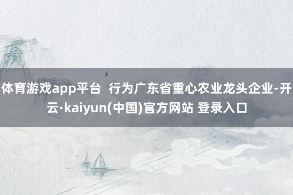 体育游戏app平台  行为广东省重心农业龙头企业-开云·kaiyun(中国)官方网站 登录入口
