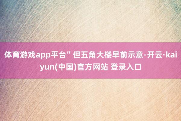 体育游戏app平台”但五角大楼早前示意-开云·kaiyun(中国)官方网站 登录入口