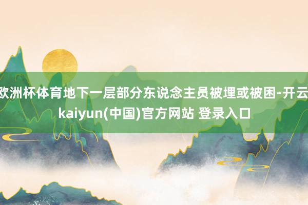 欧洲杯体育地下一层部分东说念主员被埋或被困-开云·kaiyun(中国)官方网站 登录入口