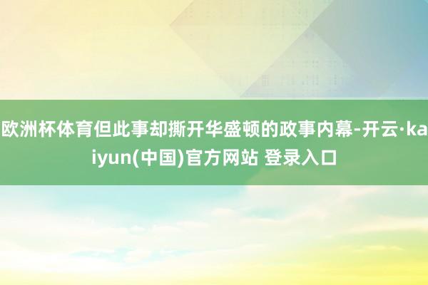 欧洲杯体育但此事却撕开华盛顿的政事内幕-开云·kaiyun(中国)官方网站 登录入口