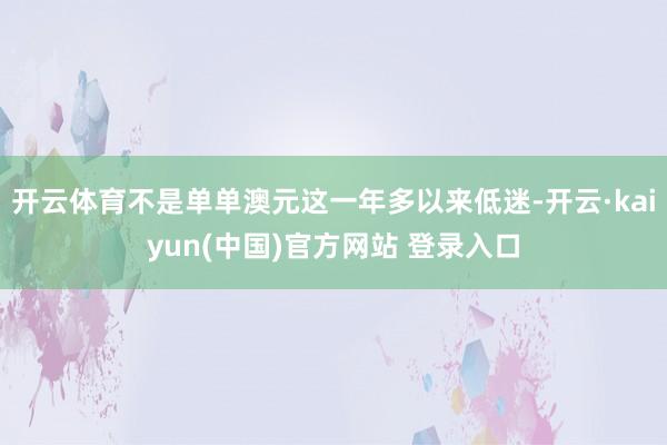 开云体育不是单单澳元这一年多以来低迷-开云·kaiyun(中国)官方网站 登录入口