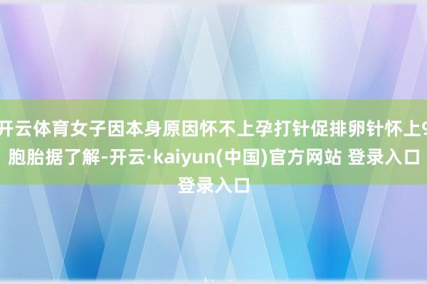 开云体育女子因本身原因怀不上孕打针促排卵针怀上9胞胎据了解-开云·kaiyun(中国)官方网站 登录入口