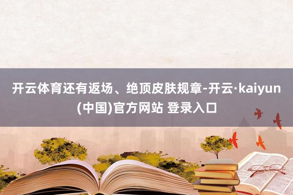 开云体育还有返场、绝顶皮肤规章-开云·kaiyun(中国)官方网站 登录入口