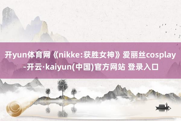 开yun体育网《nikke:获胜女神》爱丽丝cosplay-开云·kaiyun(中国)官方网站 登录入口