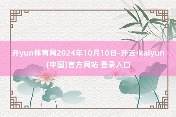 开yun体育网　　2024年10月10日-开云·kaiyun(中国)官方网站 登录入口