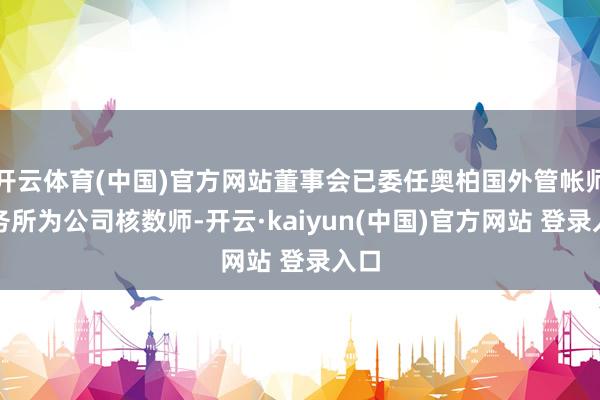 开云体育(中国)官方网站董事会已委任奥柏国外管帐师事务所为公司核数师-开云·kaiyun(中国)官方网站 登录入口
