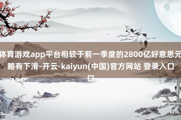 体育游戏app平台相较于前一季度的2800亿好意思元略有下滑-开云·kaiyun(中国)官方网站 登录入口