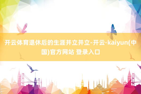 开云体育退休后的生涯并立并立-开云·kaiyun(中国)官方网站 登录入口