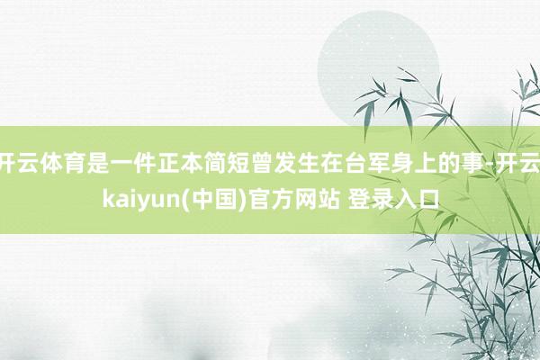 开云体育是一件正本简短曾发生在台军身上的事-开云·kaiyun(中国)官方网站 登录入口