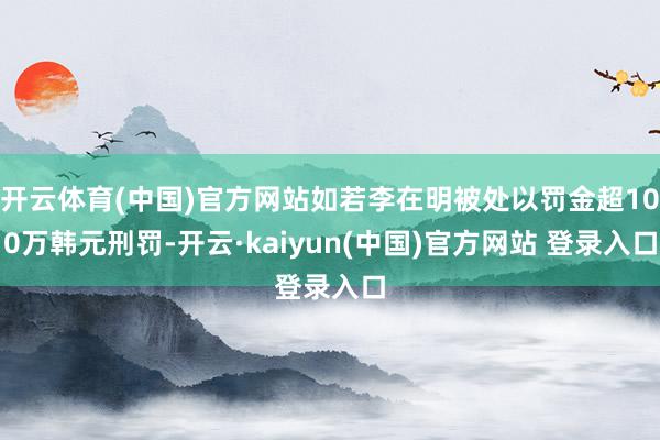 开云体育(中国)官方网站如若李在明被处以罚金超100万韩元刑罚-开云·kaiyun(中国)官方网站 登录入口