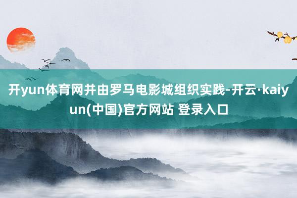 开yun体育网并由罗马电影城组织实践-开云·kaiyun(中国)官方网站 登录入口