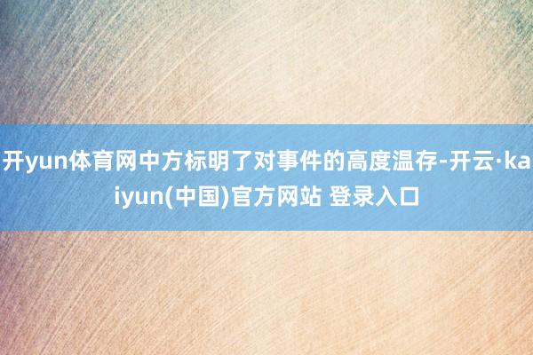 开yun体育网中方标明了对事件的高度温存-开云·kaiyun(中国)官方网站 登录入口