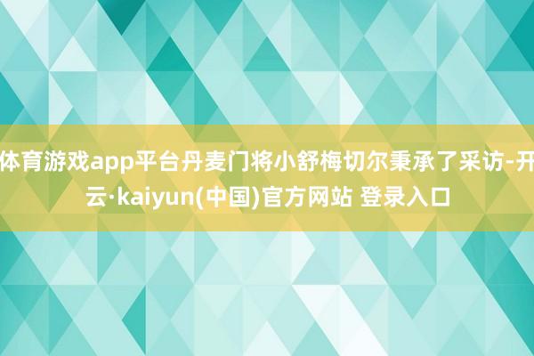 体育游戏app平台丹麦门将小舒梅切尔秉承了采访-开云·kaiyun(中国)官方网站 登录入口