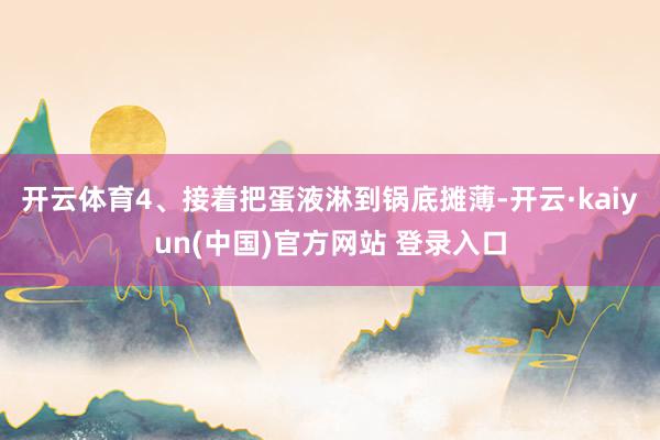 开云体育4、接着把蛋液淋到锅底摊薄-开云·kaiyun(中国)官方网站 登录入口
