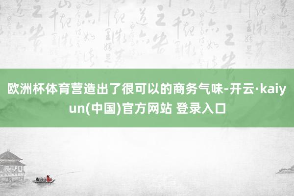 欧洲杯体育营造出了很可以的商务气味-开云·kaiyun(中国)官方网站 登录入口