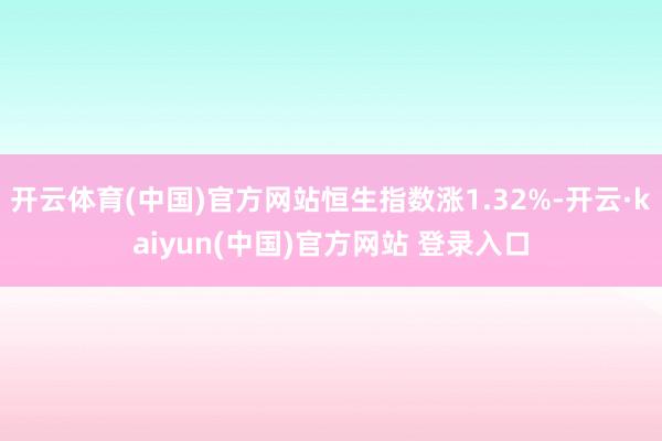 开云体育(中国)官方网站恒生指数涨1.32%-开云·kaiyun(中国)官方网站 登录入口