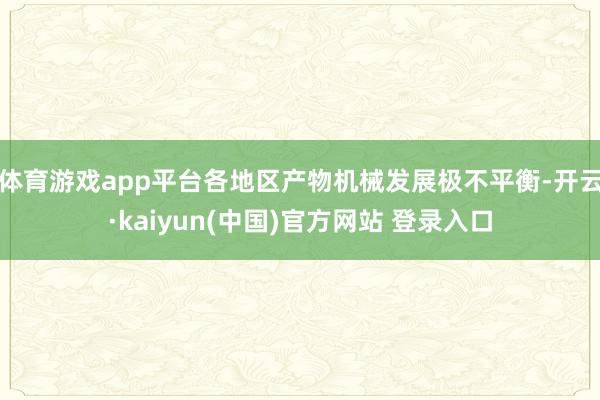 体育游戏app平台各地区产物机械发展极不平衡-开云·kaiyun(中国)官方网站 登录入口