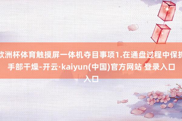 欧洲杯体育触摸屏一体机夺目事项1.在通盘过程中保抓手部干燥-开云·kaiyun(中国)官方网站 登录入口