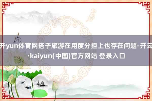 开yun体育网搭子旅游在用度分担上也存在问题-开云·kaiyun(中国)官方网站 登录入口