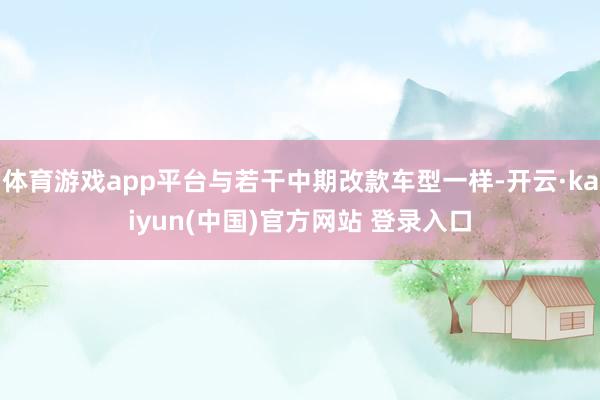 体育游戏app平台与若干中期改款车型一样-开云·kaiyun(中国)官方网站 登录入口