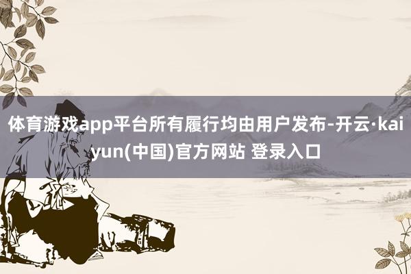 体育游戏app平台所有履行均由用户发布-开云·kaiyun(中国)官方网站 登录入口