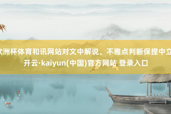 欧洲杯体育和讯网站对文中解说、不雅点判断保捏中立-开云·kaiyun(中国)官方网站 登录入口