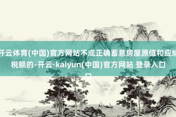开云体育(中国)官方网站不成正确蓄意房屋原值和应纳税额的-开云·kaiyun(中国)官方网站 登录入口